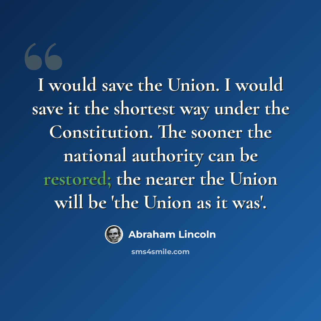 “I would save the Union. I would save it the shortest way under the Constitution. The sooner the national authority can be restored; the nearer the Union will be 'the Union as it was'.” quote by Abraham Lincoln
