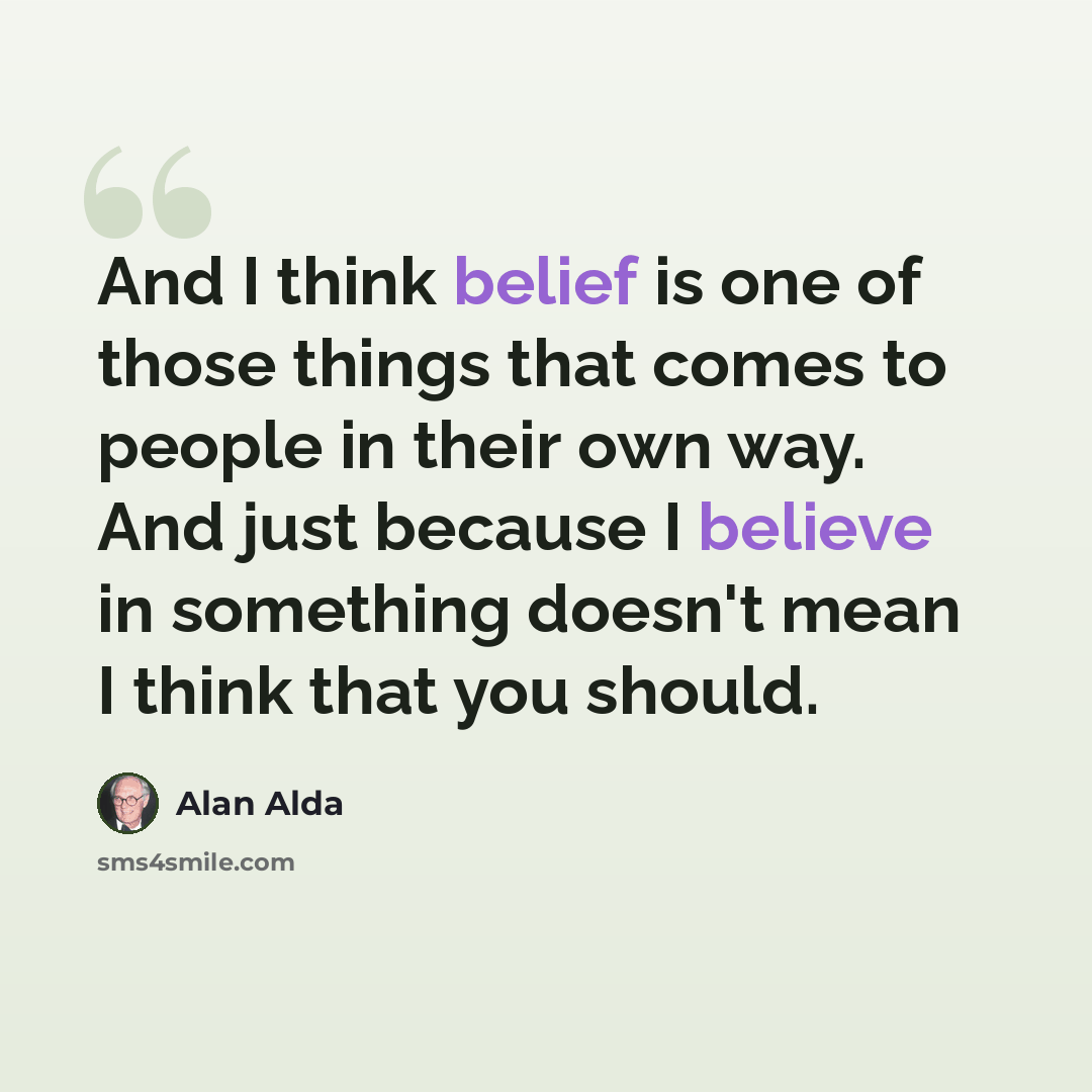 “And I think belief is one of those things that comes to people in their own way. And just because I believe in something doesn't mean I think that you should.” quote by Alan Alda