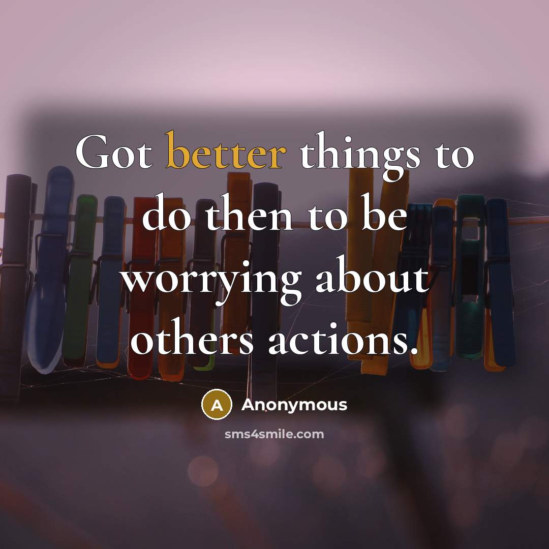 “Got better things to do then to be worrying about others actions.” quote by Anonymous