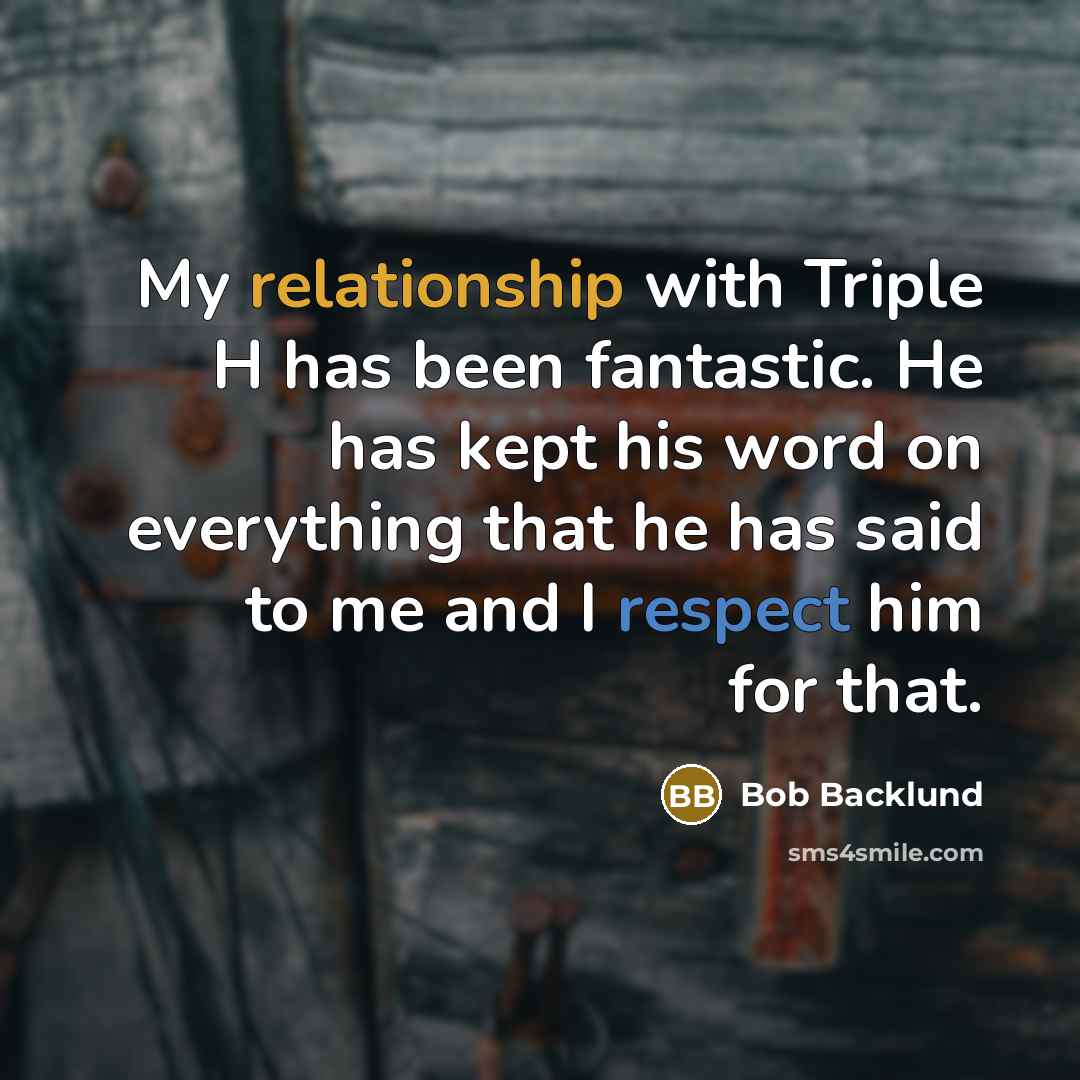 “My relationship with Triple H has been fantastic. He has kept his word on everything that he has said to me and I respect him for that.” quote by Bob Backlund