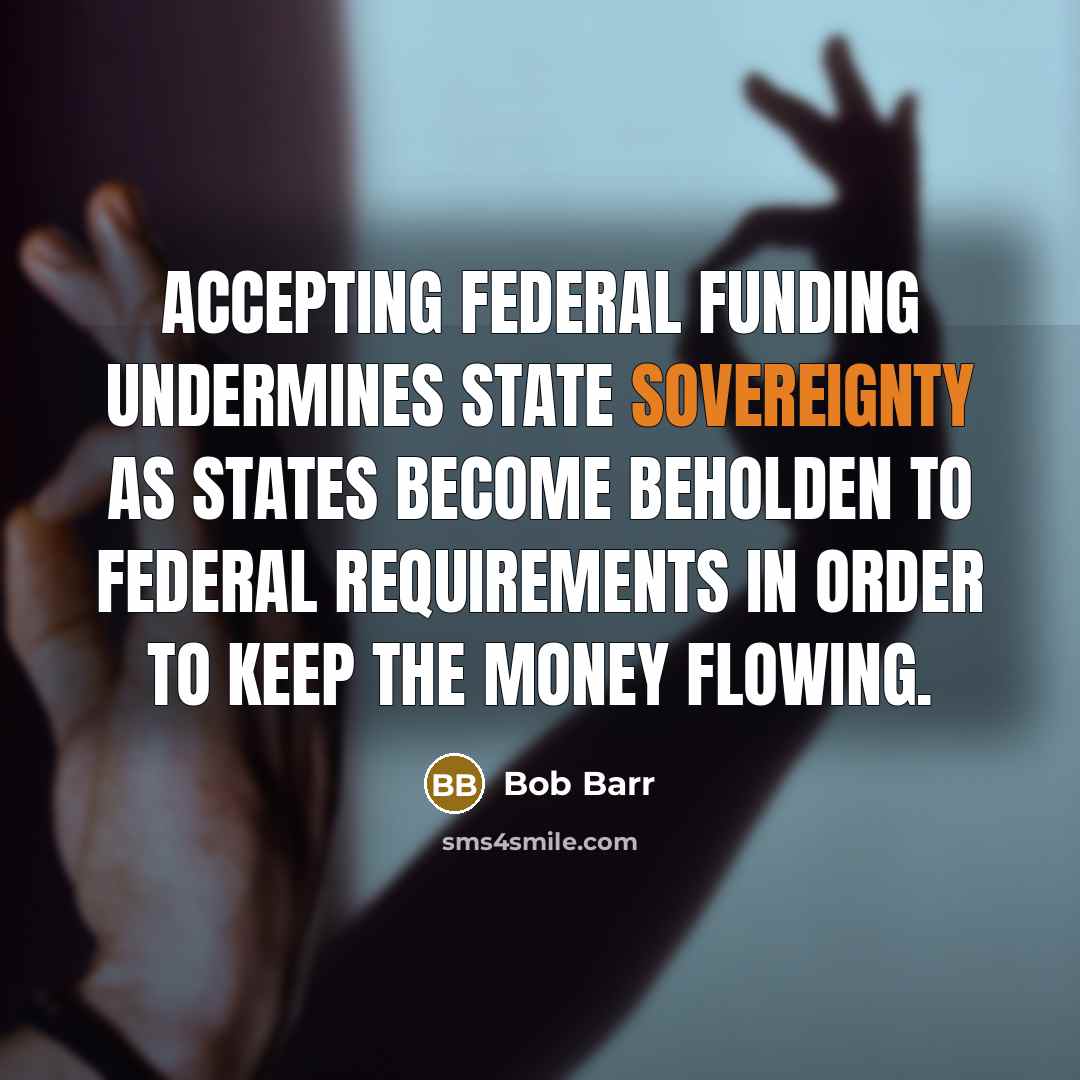 “Accepting federal funding undermines state sovereignty as states become beholden to federal requirements in order to keep the money flowing.” quote by Bob Barr