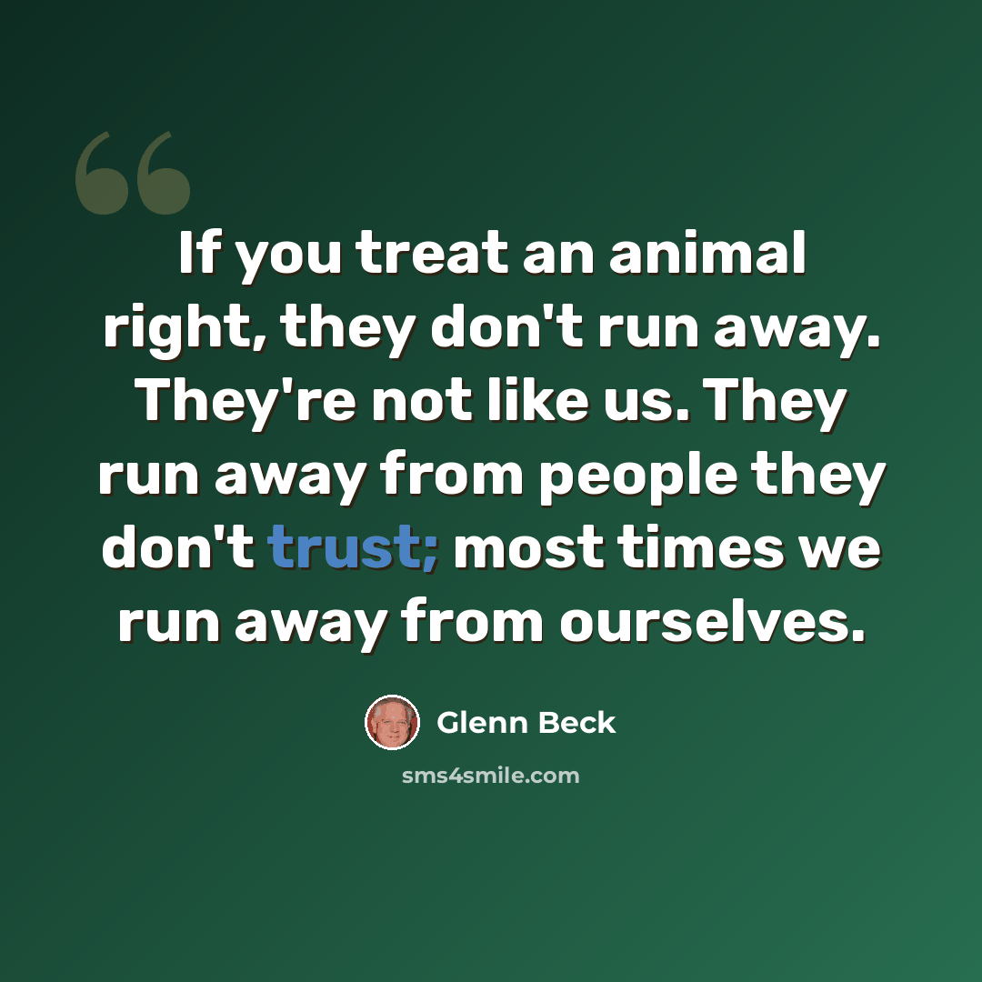“If you treat an animal right, they don't run away. They're not like us. They run away from people they don't trust; most times we run away from ourselves.” quote by Glenn Beck