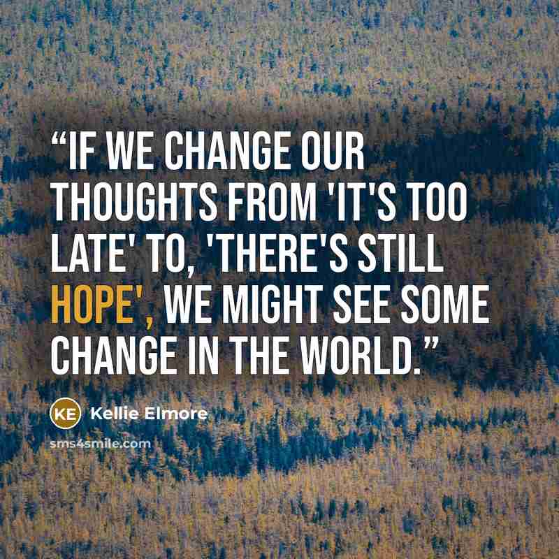 “If we change our thoughts from 'it's too late' to, 'there's still hope', we might see some change in the world.” quote by Kellie Elmore