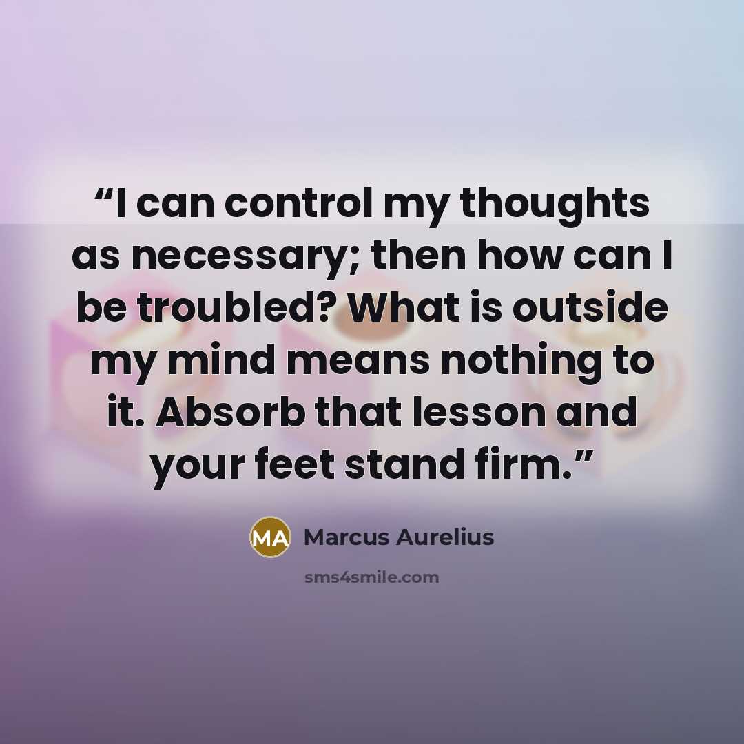 “I can control my thoughts as necessary; then how can I be troubled? What is outside my mind means nothing to it. Absorb that lesson and your feet stand firm.” quote by Marcus Aurelius