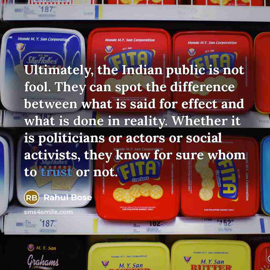 “Ultimately, the Indian public is not fool. They can spot the difference between what is said for effect and what is done in reality. Whether it is politicians or actors or social activists, they know for sure whom to trust or not.” quote by Rahul Bose