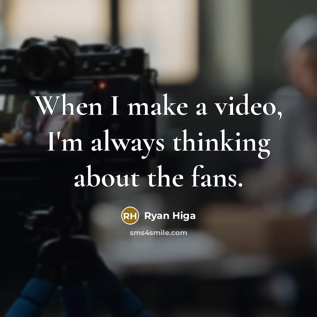 “When I make a video, I'm always thinking about the fans.” quote by Ryan Higa