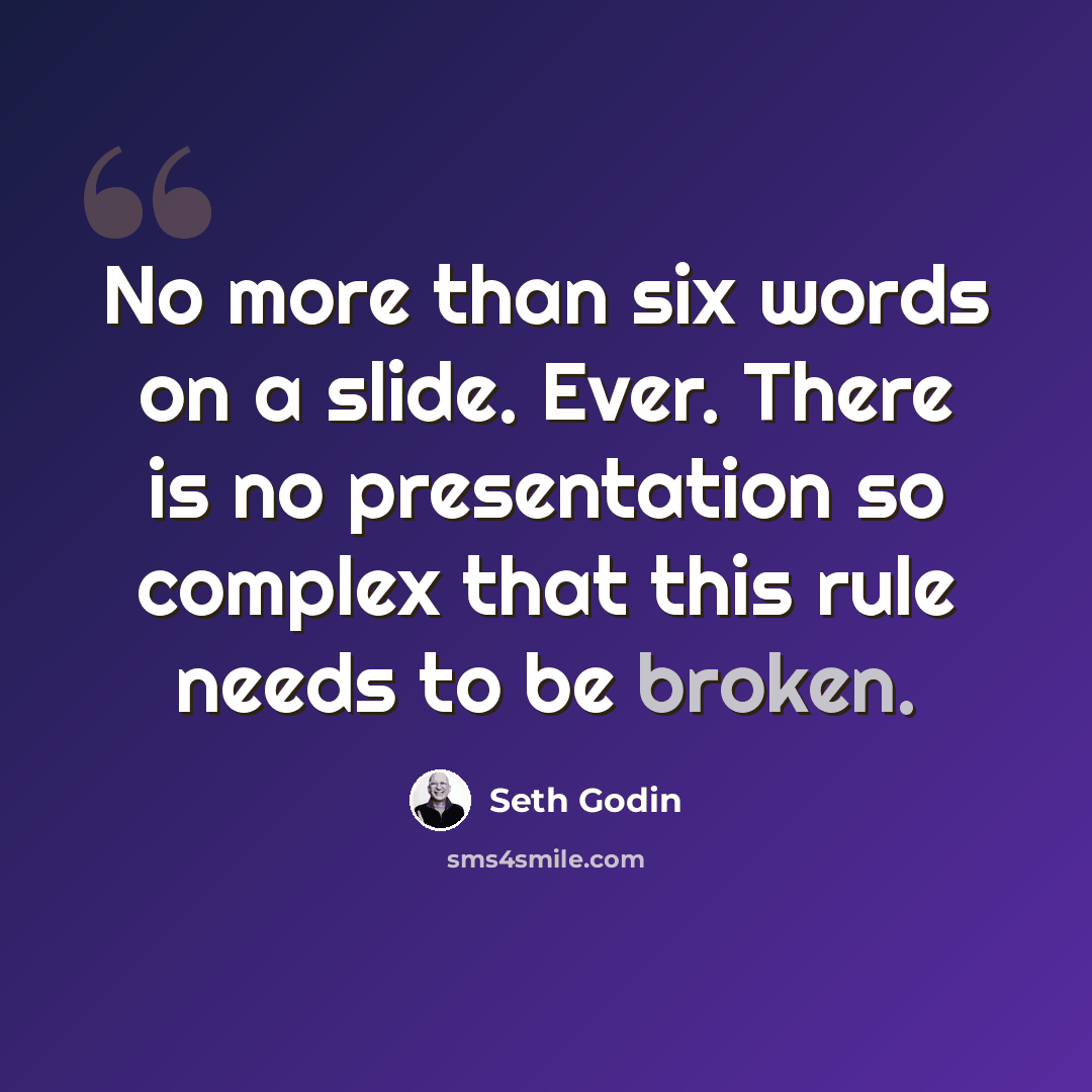 “No more than six words on a slide. Ever. There is no presentation so complex that this rule needs to be broken.” quote by Seth Godin