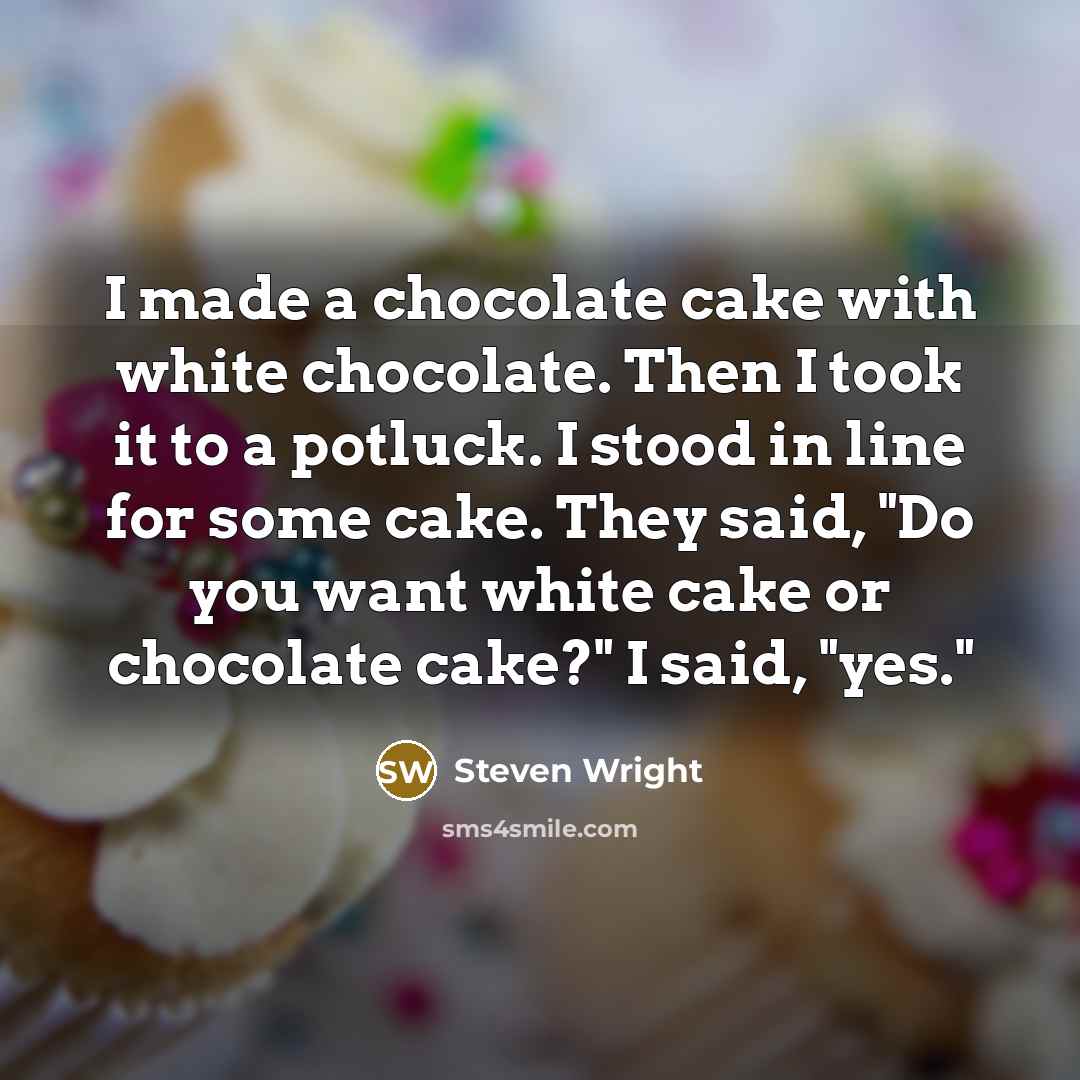 “I made a chocolate cake with white chocolate. Then I took it to a potluck. I stood in line for some cake. They said, "Do you want white cake or chocolate cake?" I said, "yes."” quote by Steven Wright