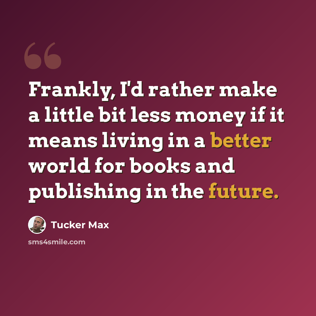 “Frankly, I'd rather make a little bit less money if it means living in a better world for books and publishing in the future.” quote by Tucker Max