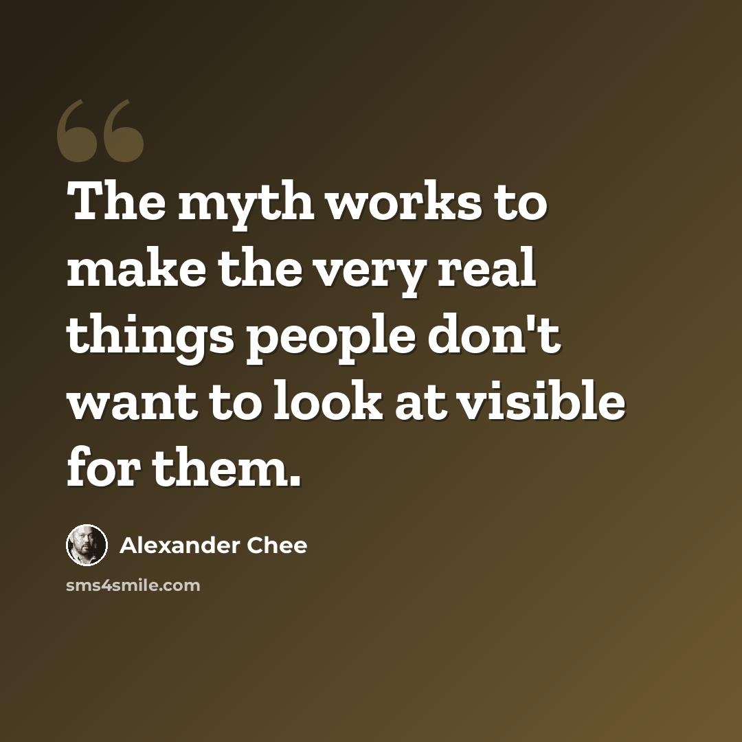 “The myth works to make the very real things people don't want to look at visible for them.” quote by Alexander Chee