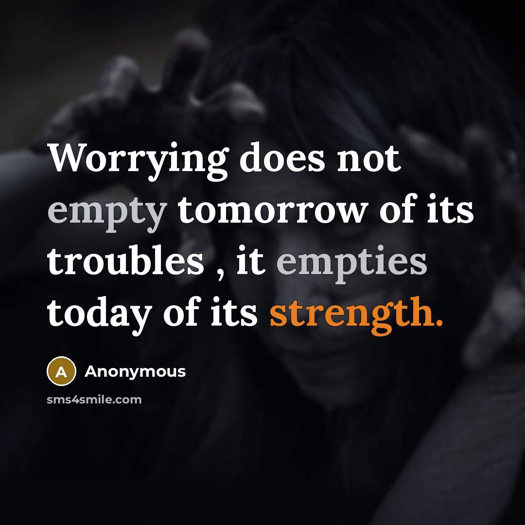 “Worrying does not empty tomorrow of its troubles , it empties today of its strength.” quote by Anonymous