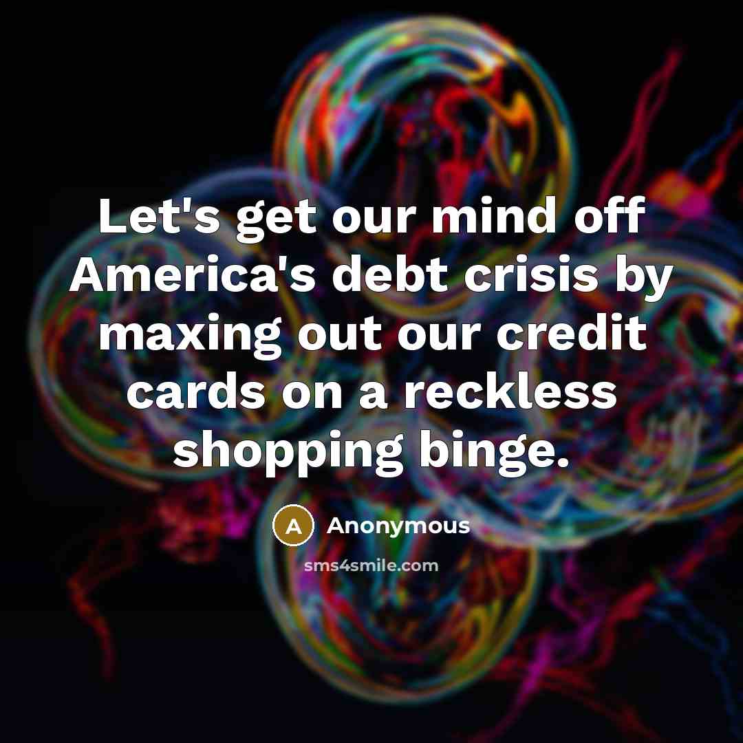“Let's get our mind off America's debt crisis by maxing out our credit cards on a reckless shopping binge.” quote by Anonymous