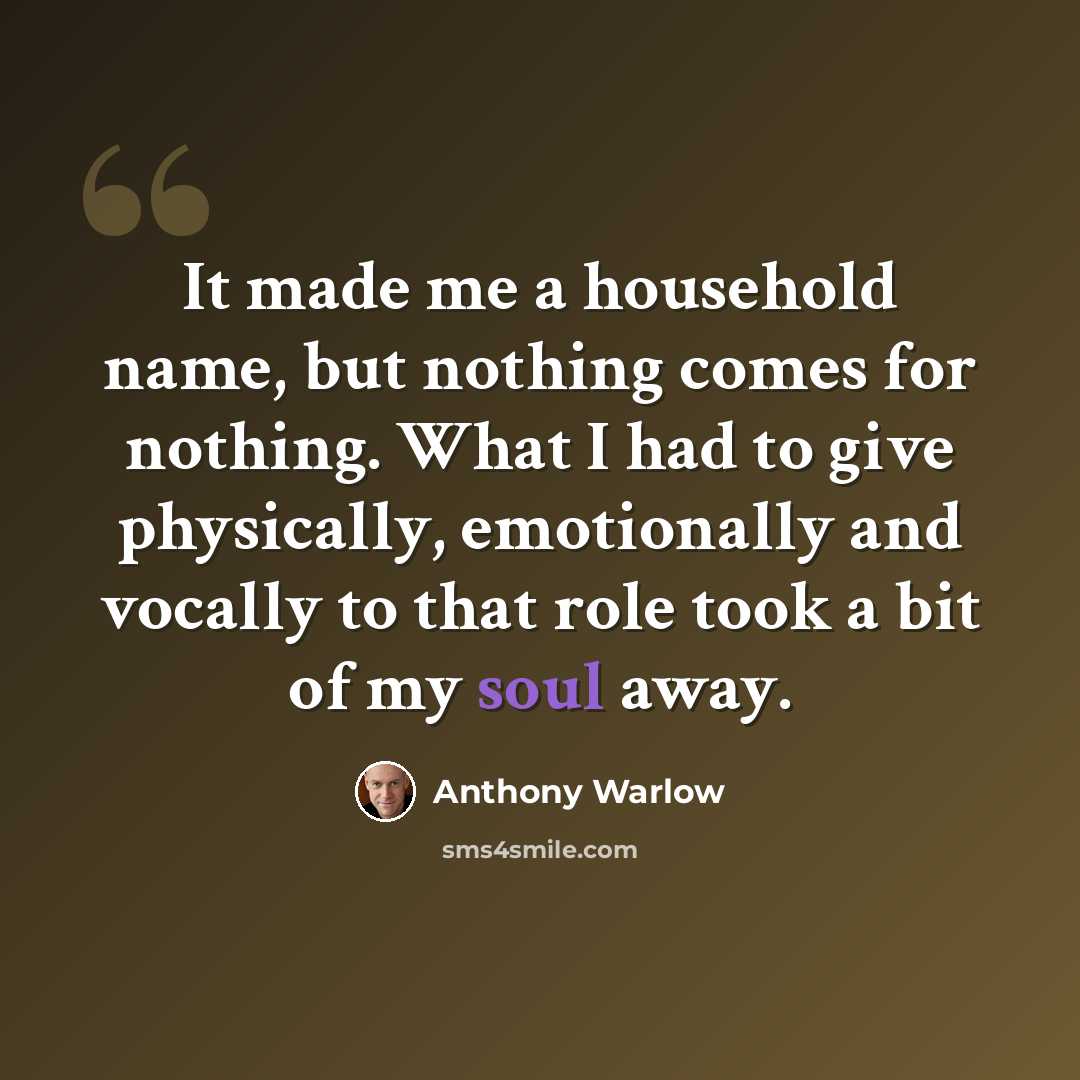 “It made me a household name, but nothing comes for nothing. What I had to give physically, emotionally and vocally to that role took a bit of my soul away.” quote by Anthony Warlow