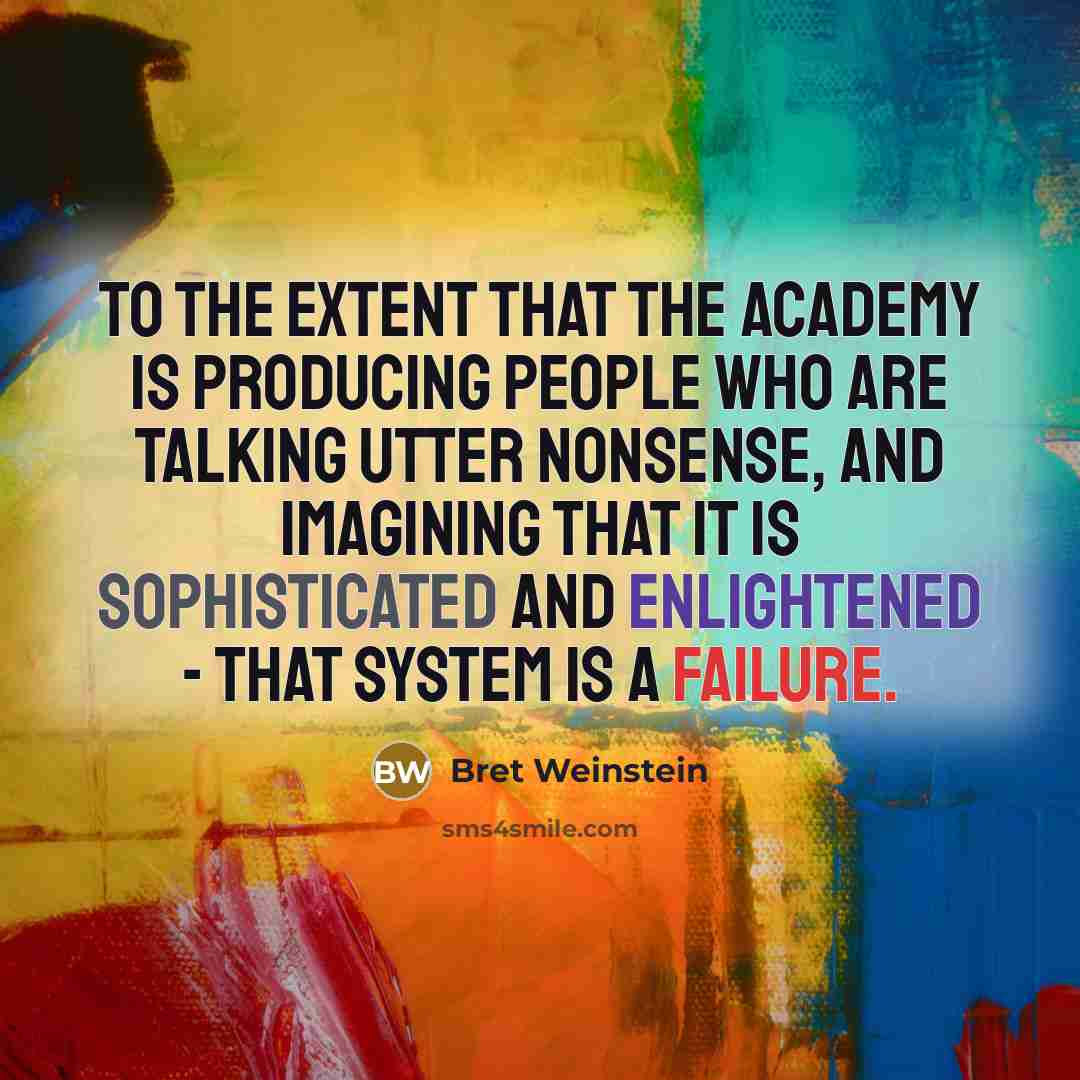 “To the extent that the academy is producing people who are talking utter nonsense, and imagining that it is sophisticated and enlightened - that system is a failure.” quote by Bret Weinstein