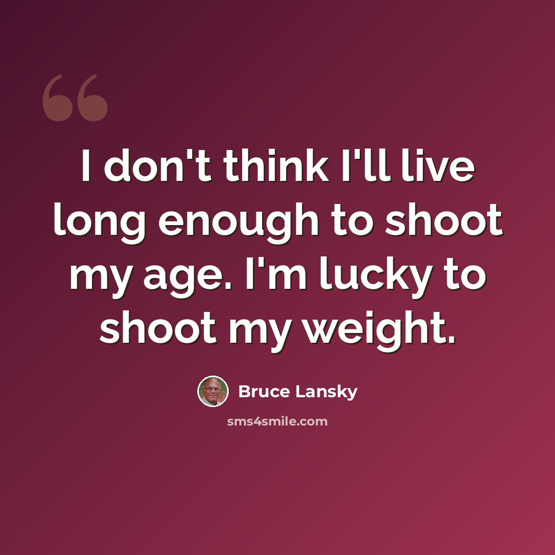 “I don't think I'll live long enough to shoot my age. I'm lucky to shoot my weight.” quote by Bruce Lansky
