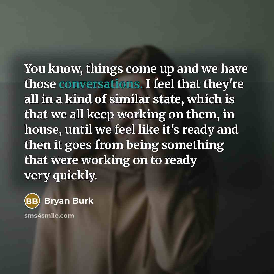 “You know, things come up and we have those conversations. I feel that they're all in a kind of similar state, which is that we all keep working on them, in house, until we feel like it's ready and then it goes from being something that were working on to ready very quickly.” quote by Bryan Burk