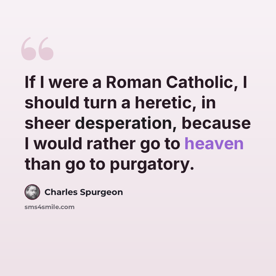 “If I were a Roman Catholic, I should turn a heretic, in sheer desperation, because I would rather go to heaven than go to purgatory.” quote by Charles Spurgeon
