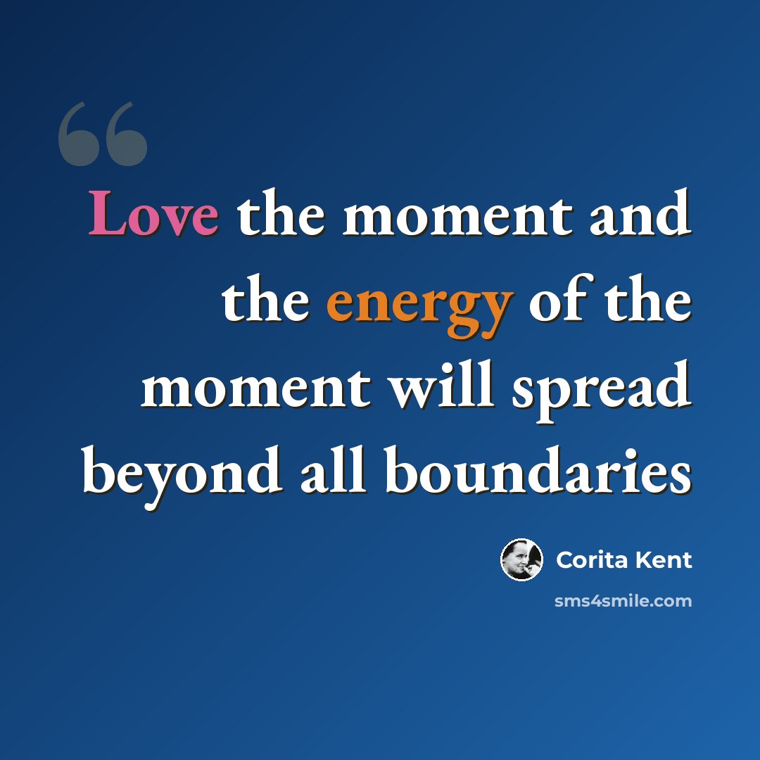 “Love the moment and the energy of the moment will spread beyond all boundaries” quote by Corita Kent
