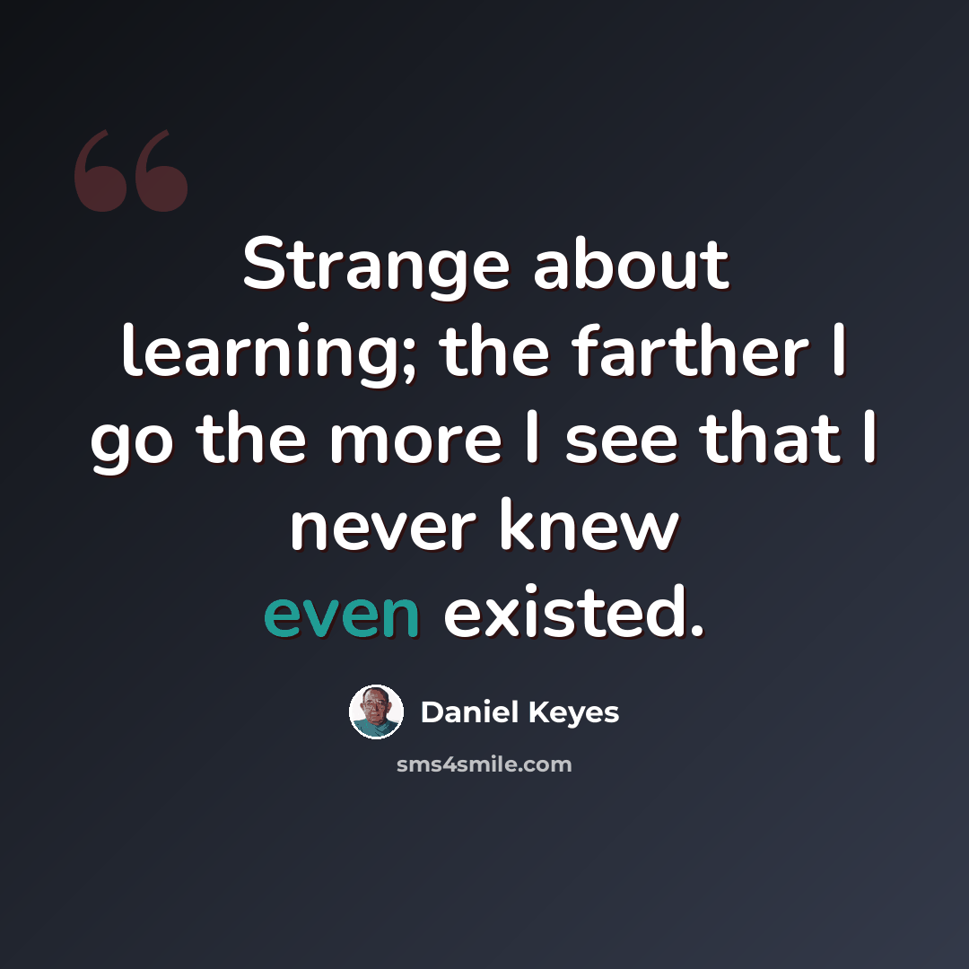 “Strange about learning; the farther I go the more I see that I never knew even existed.” quote by Daniel Keyes