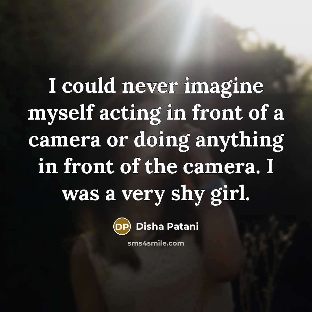 “I could never imagine myself acting in front of a camera or doing anything in front of the camera. I was a very shy girl.” quote by Disha Patani