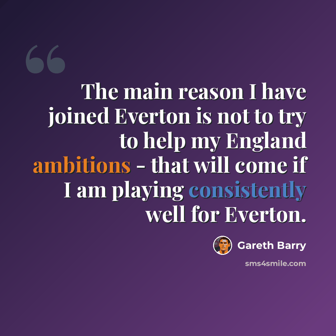 “The main reason I have joined Everton is not to try to help my England ambitions - that will come if I am playing consistently well for Everton.” quote by Gareth Barry