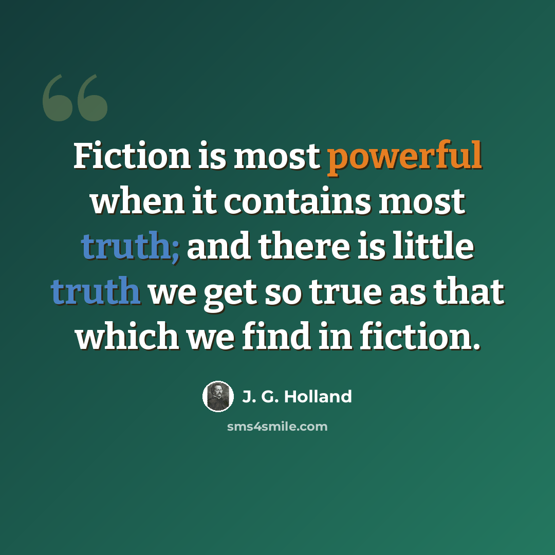 “Fiction is most powerful when it contains most truth; and there is little truth we get so true as that which we find in fiction.” quote by J. G. Holland