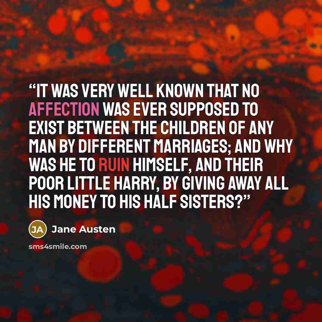 “It was very well known that no affection was ever supposed to exist between the children of any man by different marriages; and why was he to ruin himself, and their poor little Harry, by giving away all his money to his half sisters?” quote by Jane Austen