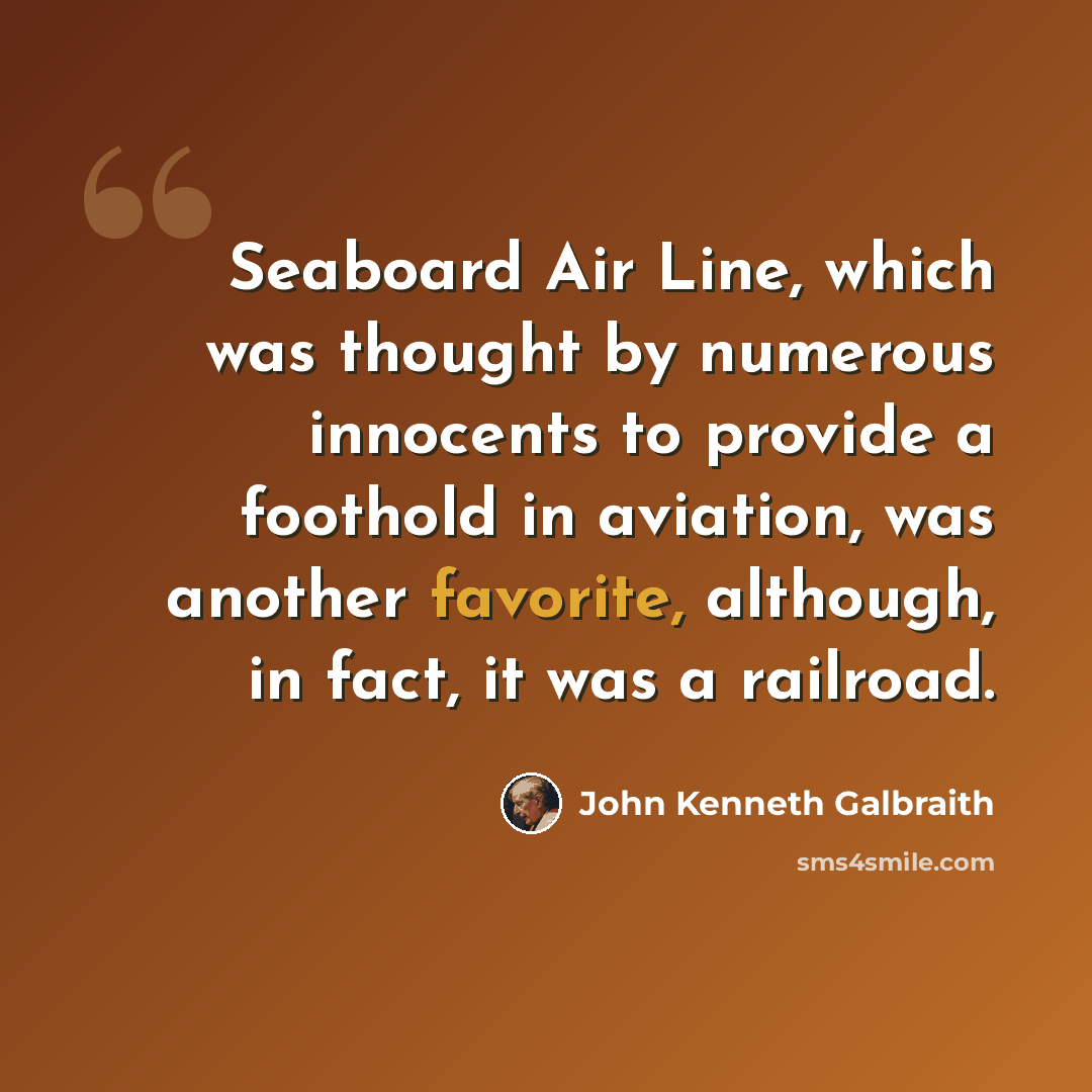 “Seaboard Air Line, which was thought by numerous innocents to provide a foothold in aviation, was another favorite, although, in fact, it was a railroad.” quote by John Kenneth Galbraith