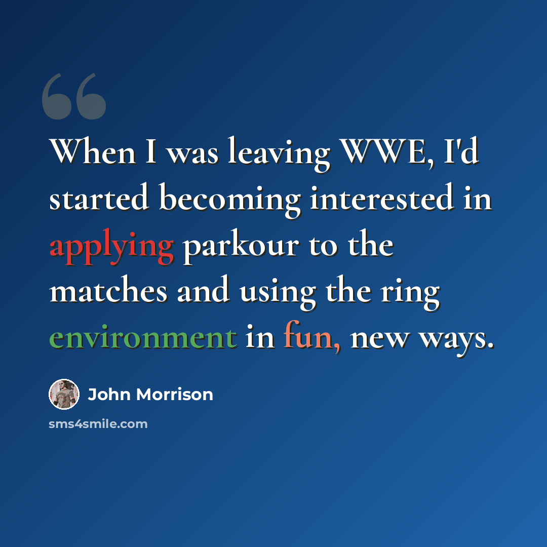 “When I was leaving WWE, I'd started becoming interested in applying parkour to the matches and using the ring environment in fun, new ways.” quote by John Morrison
