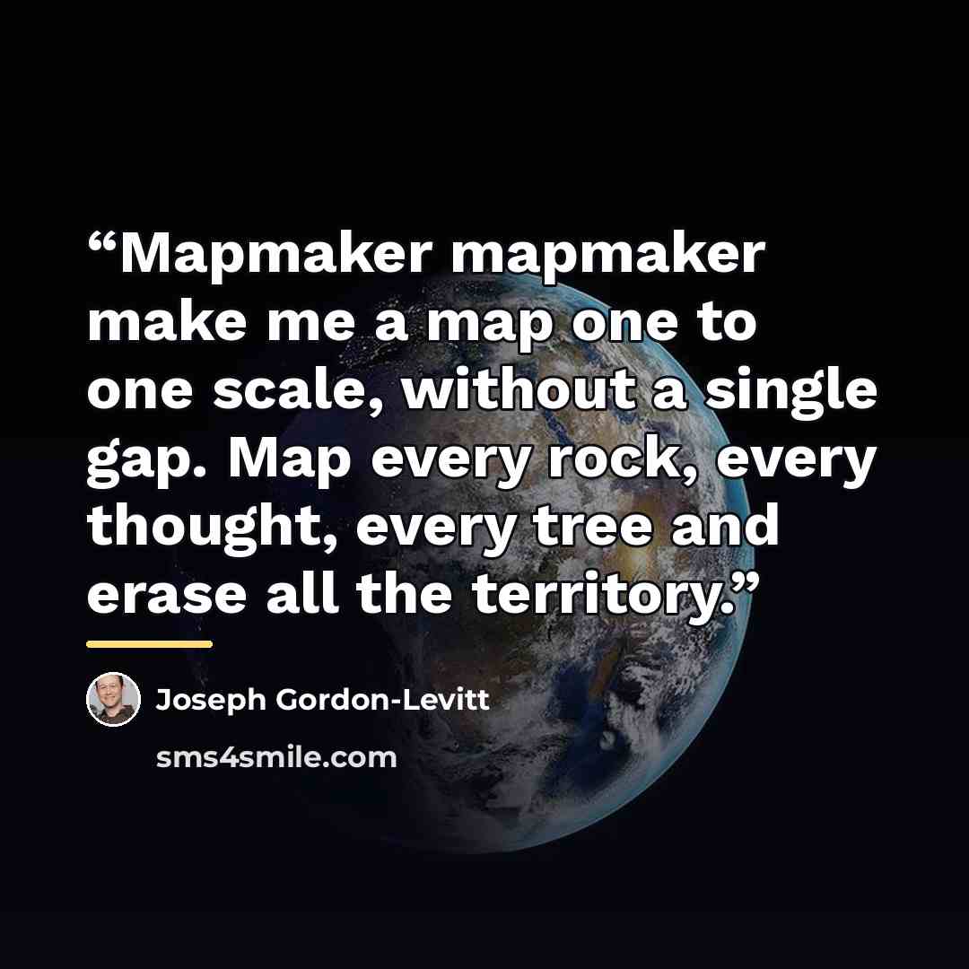 “Mapmaker mapmaker make me a map one to one scale, without a single gap. Map every rock, every thought, every tree and erase all the territory.” quote by Joseph Gordon-Levitt