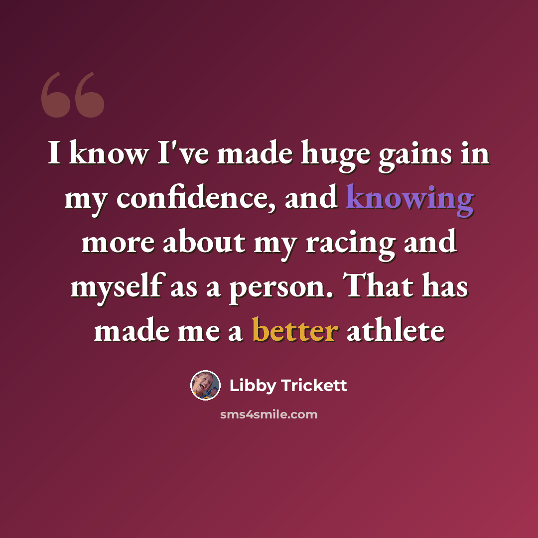 “I know I've made huge gains in my confidence, and knowing more about my racing and myself as a person. That has made me a better athlete” quote by Libby Trickett