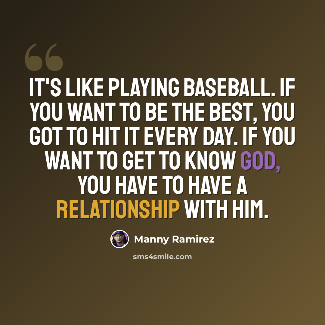 “It's like playing baseball. If you want to be the best, you got to hit it every day. If you want to get to know God, you have to have a relationship with him.” quote by Manny Ramirez
