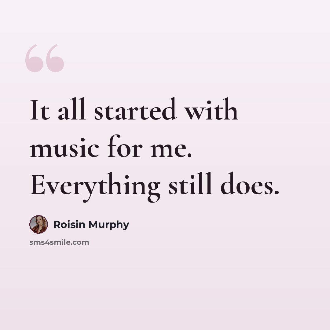 “It all started with music for me. Everything still does.” quote by Roisin Murphy