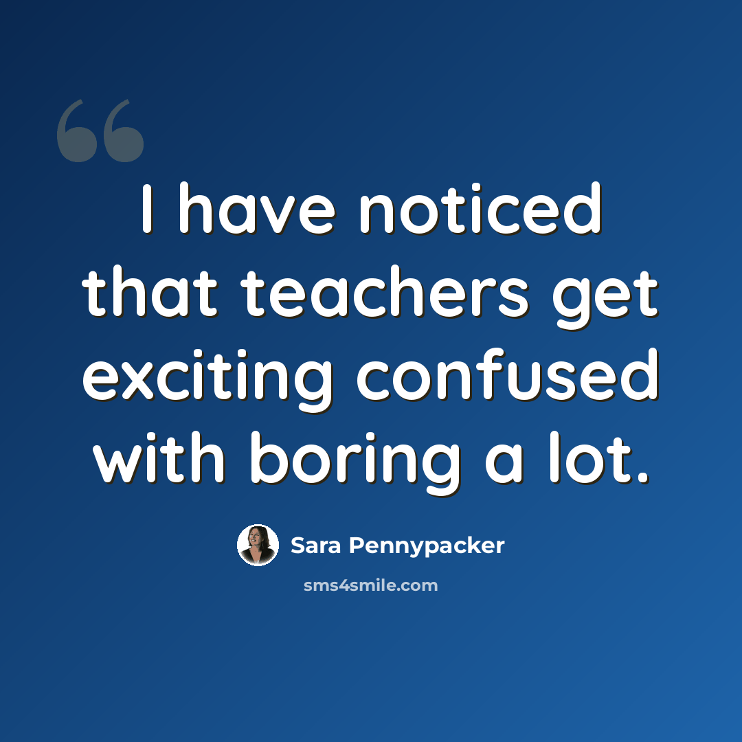 “I have noticed that teachers get exciting confused with boring a lot.” quote by Sara Pennypacker