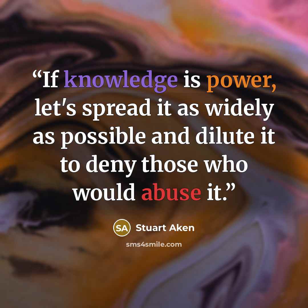 “If knowledge is power, let's spread it as widely as possible and dilute it to deny those who would abuse it.” quote by Stuart Aken