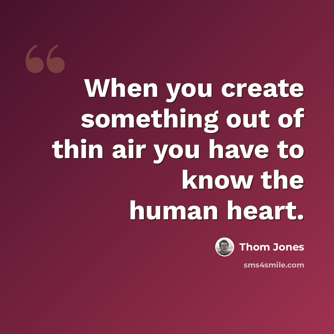 “When you create something out of thin air you have to know the human heart.” quote by Thom Jones