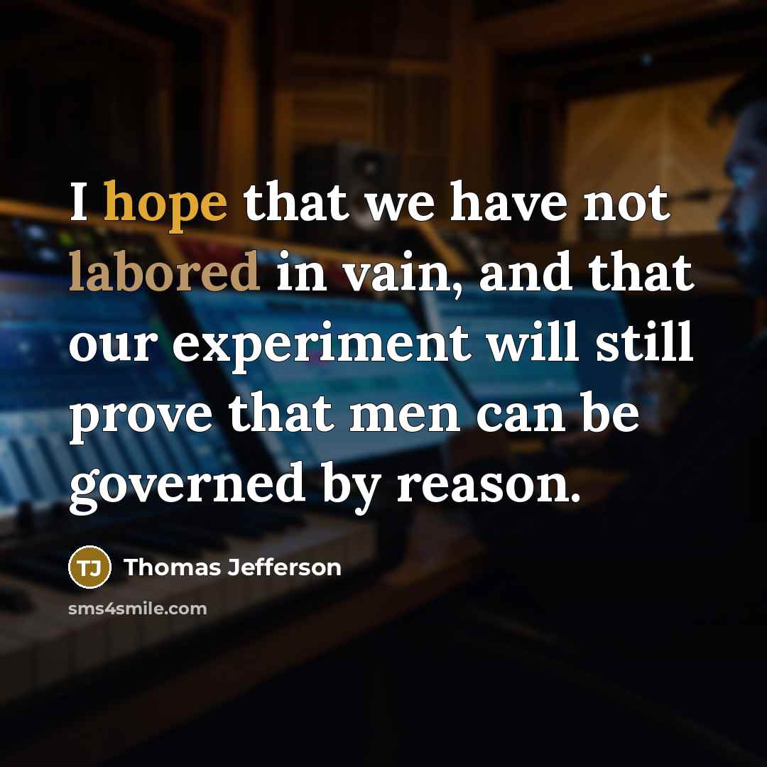 “I hope that we have not labored in vain, and that our experiment will still prove that men can be governed by reason.” quote by Thomas Jefferson