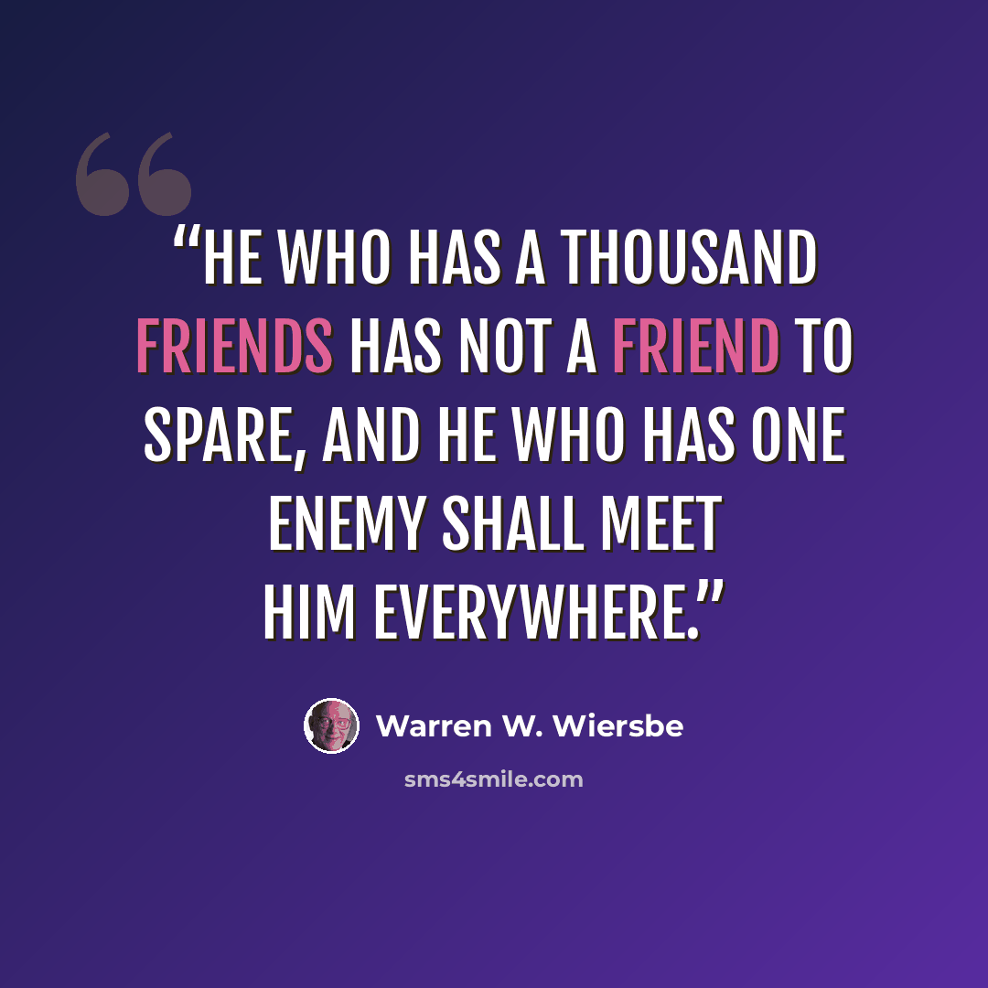 “He who has a thousand friends has not a friend to spare, And he who has one enemy shall meet him everywhere.” quote by Warren W. Wiersbe