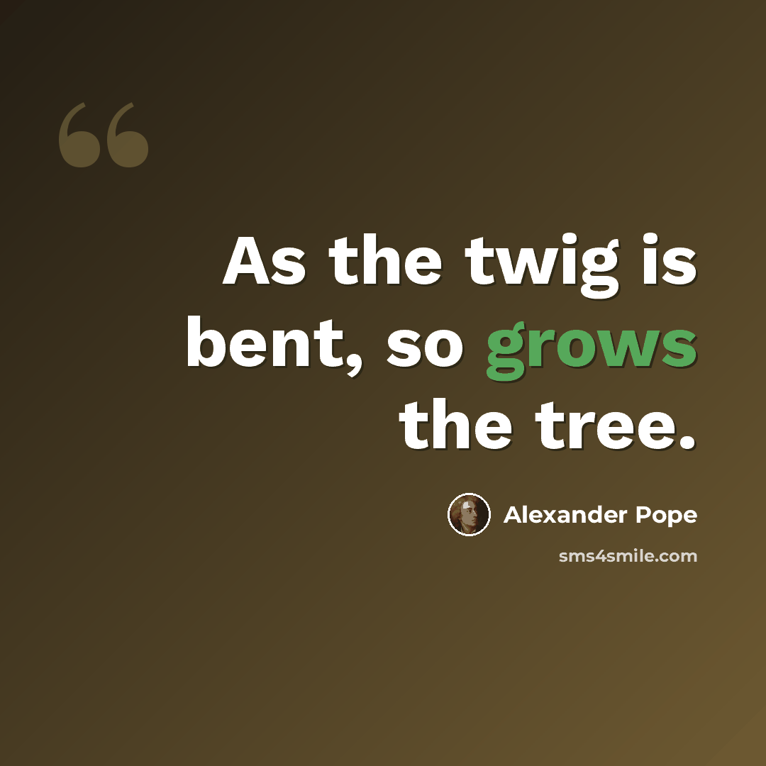 “As the twig is bent, so grows the tree.” quote by Alexander Pope