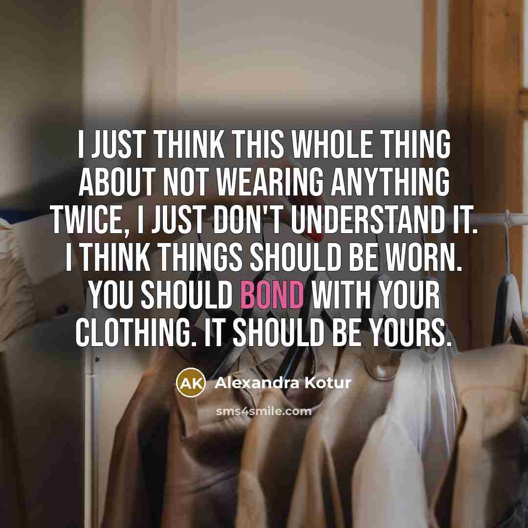 “I just think this whole thing about not wearing anything twice, I just don't understand it. I think things should be worn. You should bond with your clothing. It should be yours.” quote by Alexandra Kotur