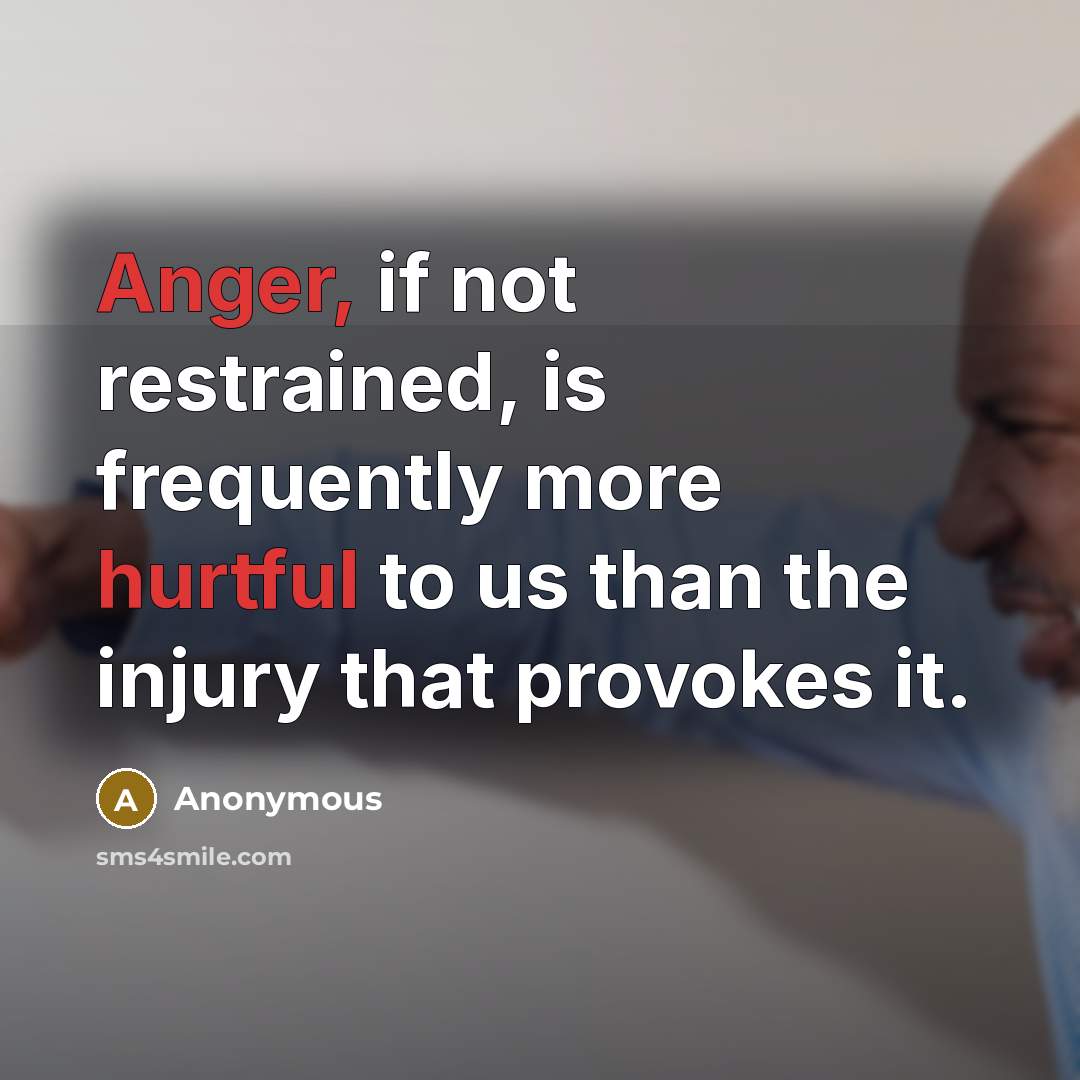 “Anger, if not restrained, is frequently more hurtful to us than the injury that provokes it.” quote by Anonymous