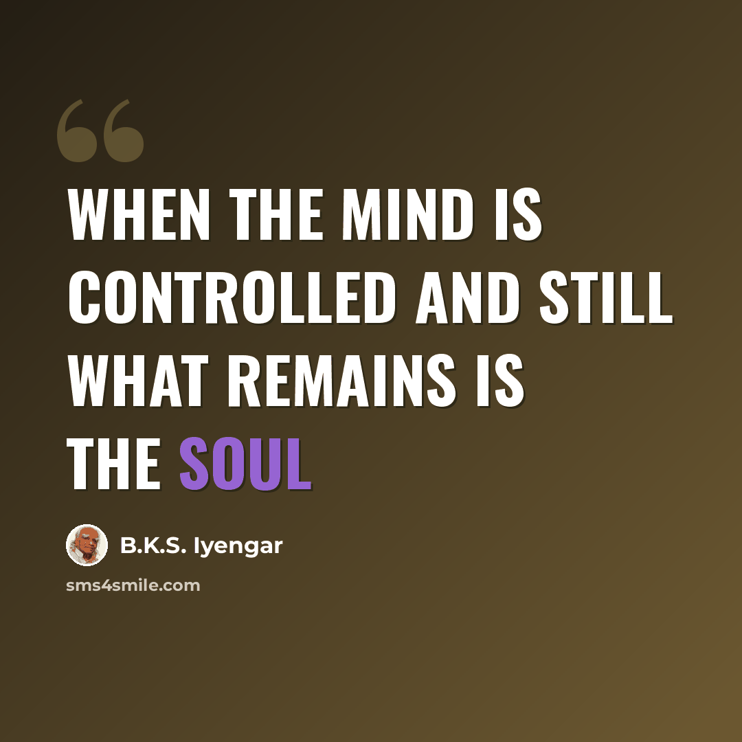 “When the mind is controlled and still what remains is the soul” quote by B.K.S. Iyengar