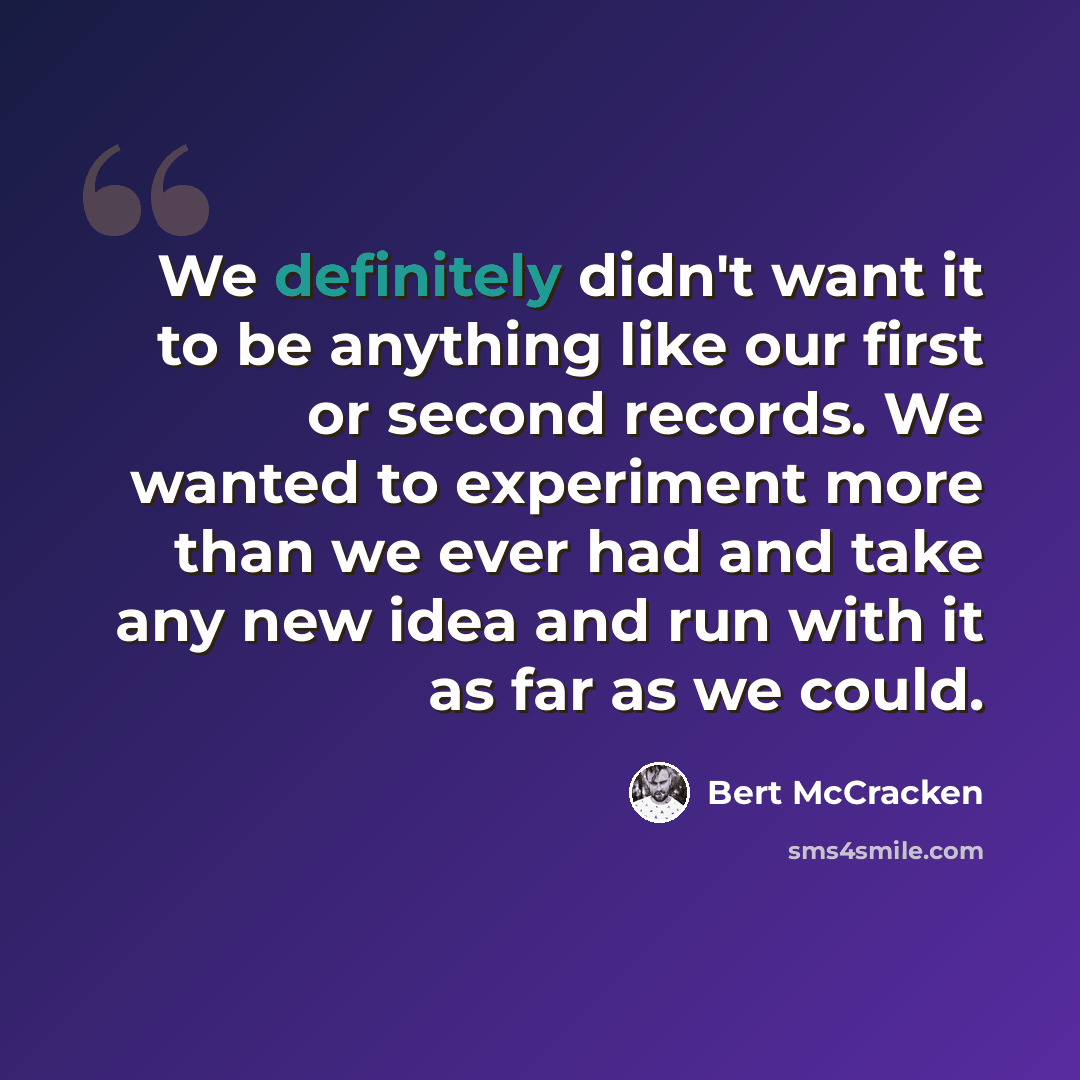 “We definitely didn't want it to be anything like our first or second records. We wanted to experiment more than we ever had and take any new idea and run with it as far as we could.” quote by Bert McCracken