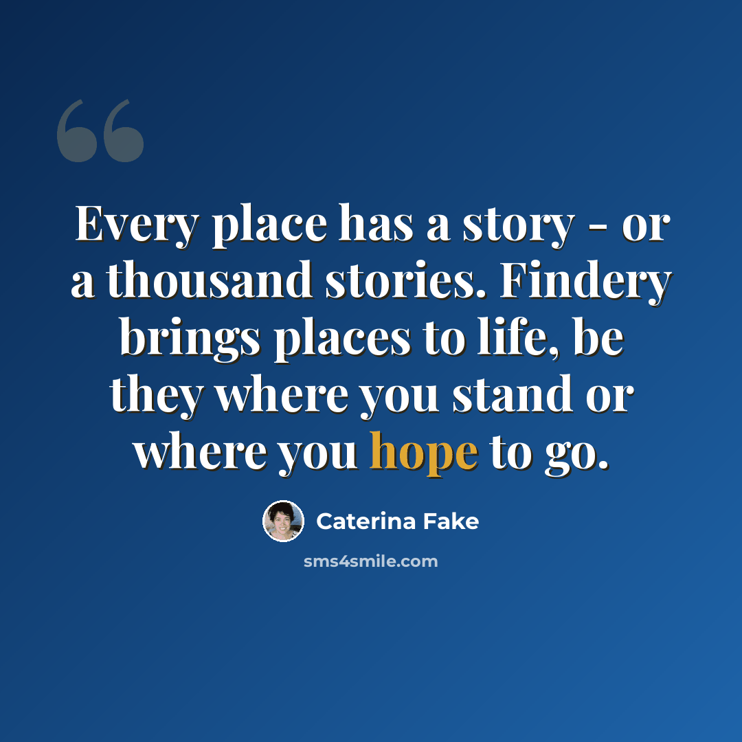 “Every place has a story - or a thousand stories. Findery brings places to life, be they where you stand or where you hope to go.” quote by Caterina Fake
