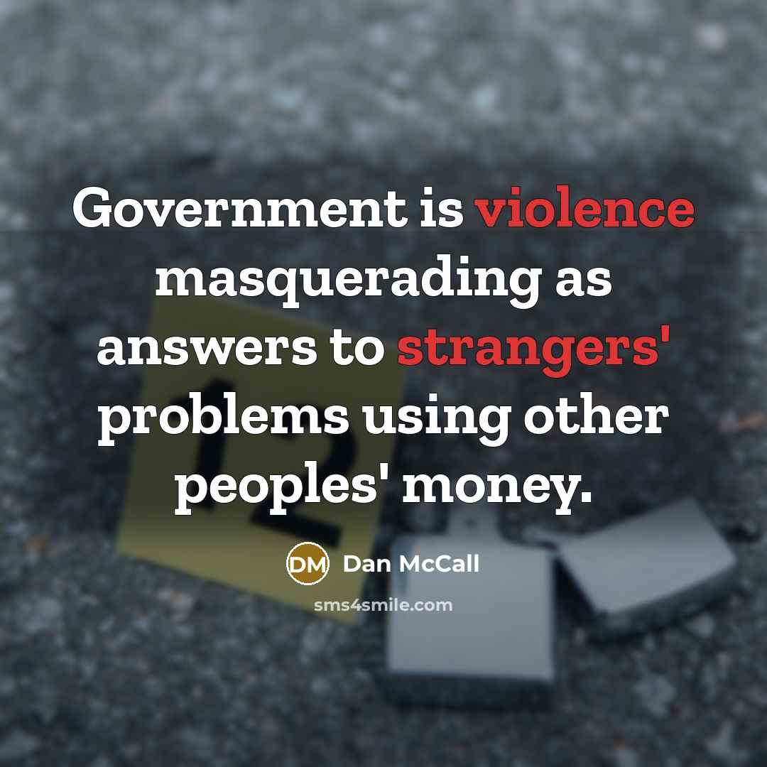“Government is violence masquerading as answers to strangers' problems using other peoples' money.” quote by Dan McCall