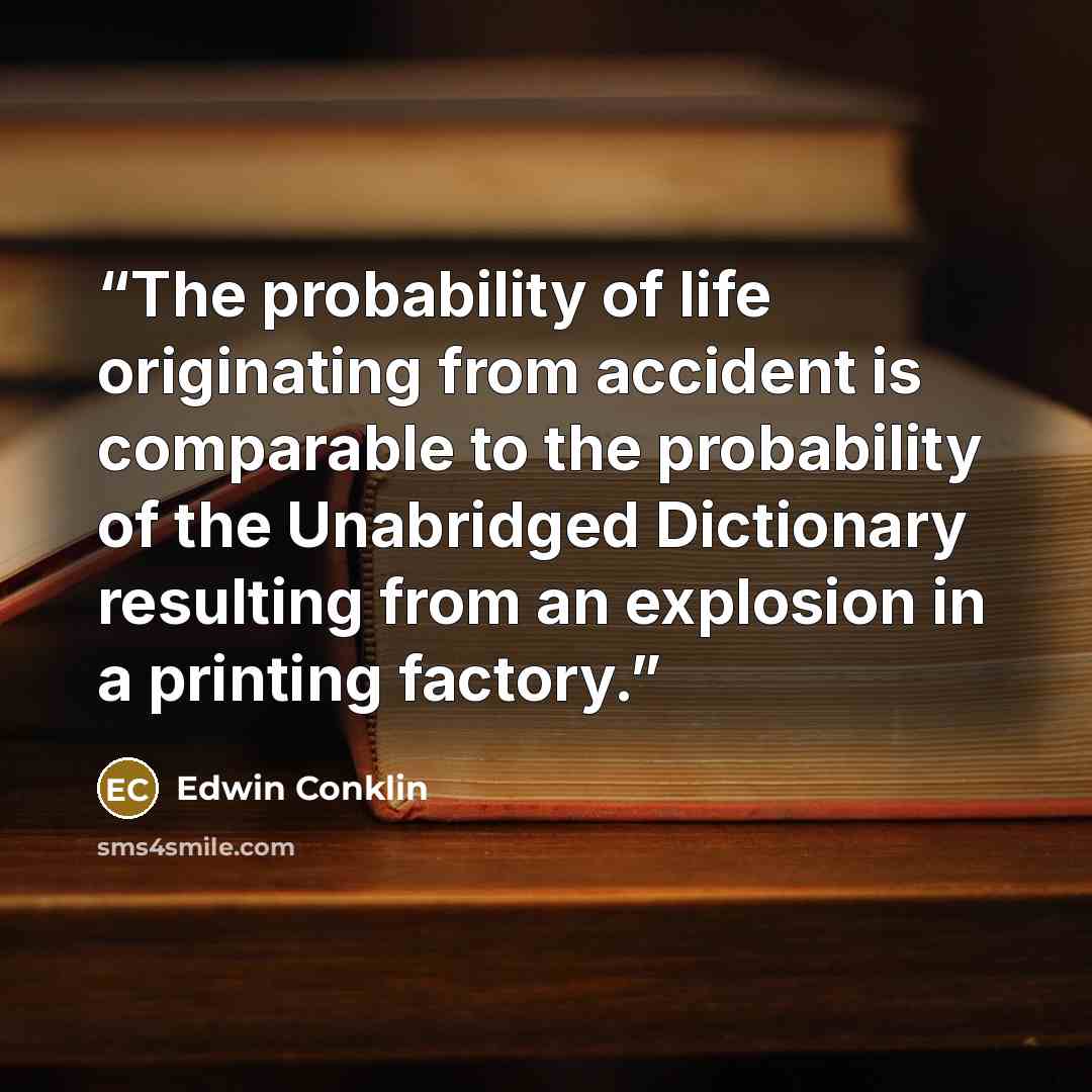 “The probability of life originating from accident is comparable to the probability of the Unabridged Dictionary resulting from an explosion in a printing factory.” quote by Edwin Conklin
