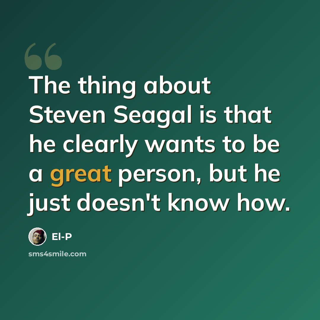 “The thing about Steven Seagal is that he clearly wants to be a great person, but he just doesn't know how.” quote by El-P