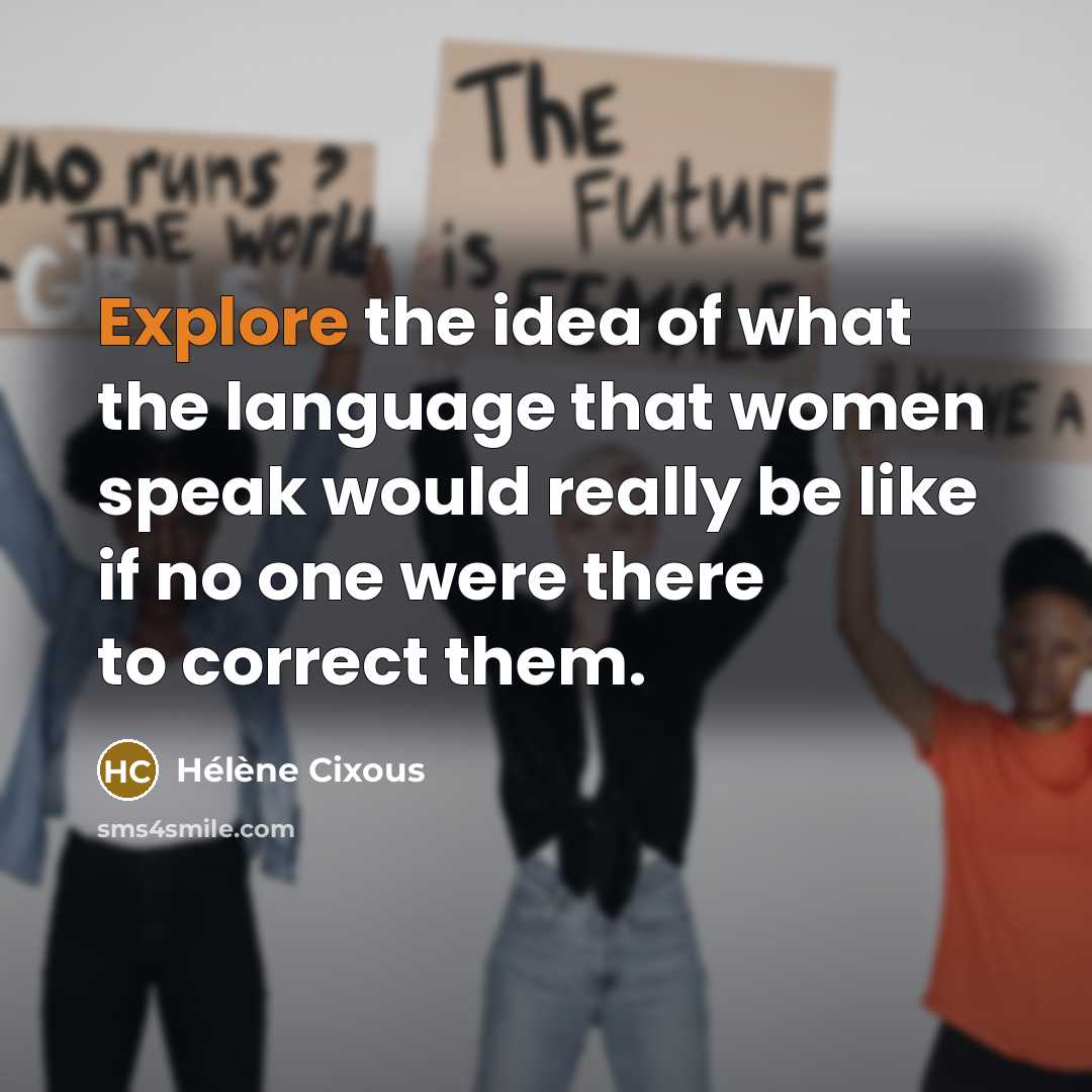 “Explore the idea of what the language that women speak would really be like if no one were there to correct them.” quote by Helene Cixous
