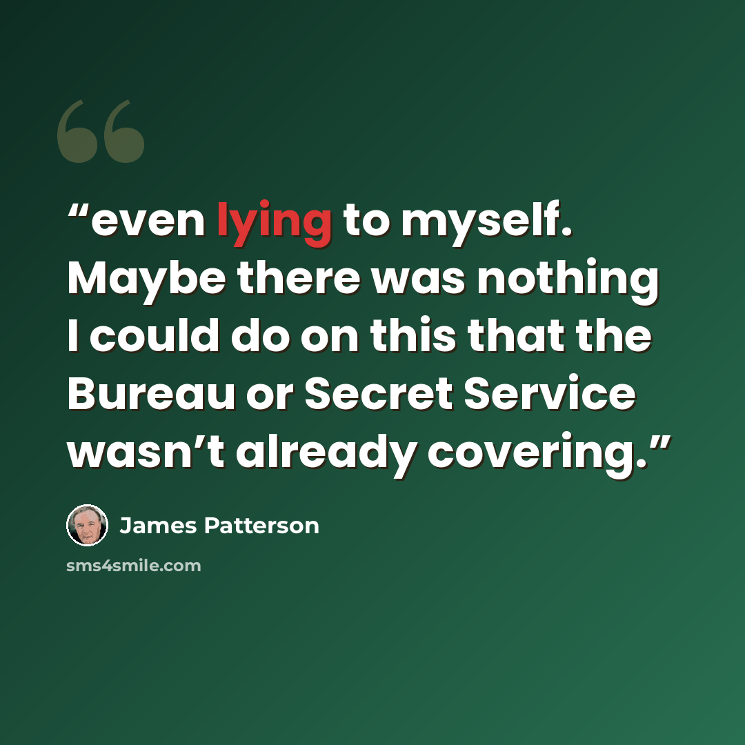“even lying to myself. Maybe there was nothing I could do on this that the Bureau or Secret Service wasn’t already covering.” quote by James Patterson