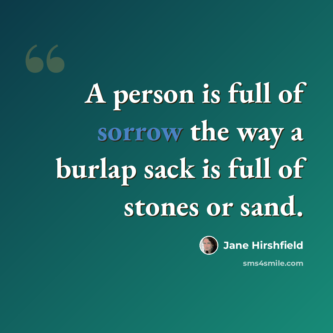 “A person is full of sorrow the way a burlap sack is full of stones or sand.” quote by Jane Hirshfield